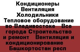 Кондиционеры, Вентиляция, Холодильники, Тепловое оборудование во Владивостоке - Все города Строительство и ремонт » Вентиляция и кондиционирование   . Башкортостан респ.,Баймакский р-н